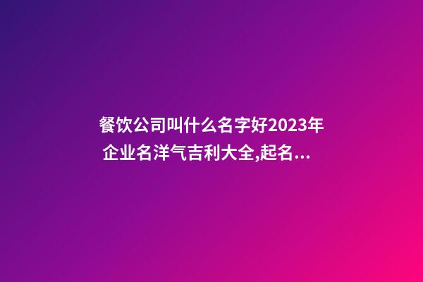 餐饮公司叫什么名字好2023年 企业名洋气吉利大全,起名之家-第1张-公司起名-玄机派